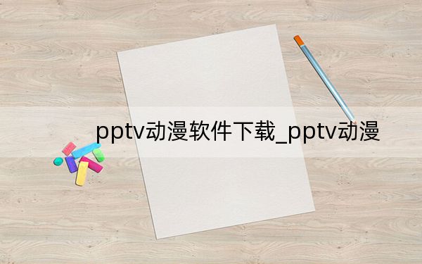 pptv動漫軟件下載_pptv動漫
