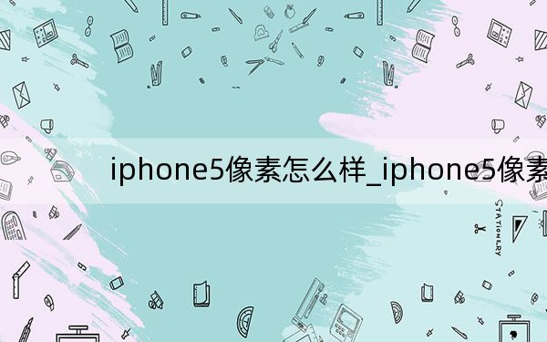 iphone5像素怎么樣_iphone5像素