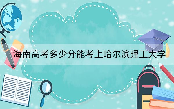 海南高考多少分能考上哈爾濱理工大學(xué),？2024年最低錄取分?jǐn)?shù)線582分