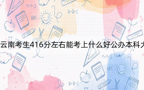 云南考生416分左右能考上什么好公辦本科大學(xué),?(附帶2022-2024年416左右大學(xué)名單)