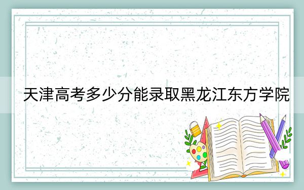 天津高考多少分能錄取黑龍江東方學(xué)院,？附2022-2024年最低錄取分?jǐn)?shù)線