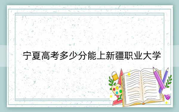 寧夏高考多少分能上新疆職業(yè)大學(xué),？附2022-2024年最低錄取分數(shù)線