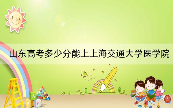 山東高考多少分能上上海交通大學(xué)醫(yī)學(xué)院？附2022-2024年最低錄取分?jǐn)?shù)線