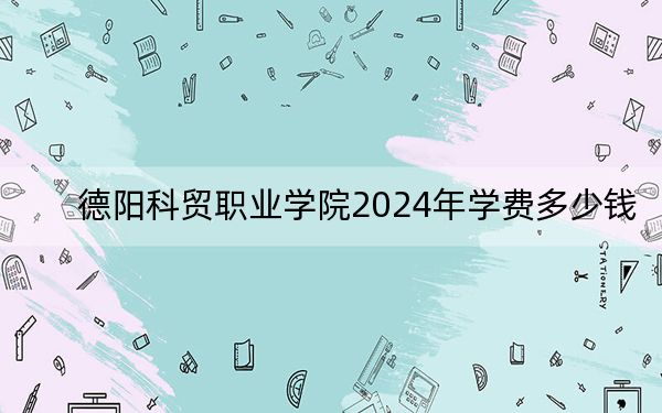 德陽(yáng)科貿(mào)職業(yè)學(xué)院2024年學(xué)費(fèi)多少錢(qián),?每年13560元到14840元(各專業(yè)收費(fèi)標(biāo)準(zhǔn))