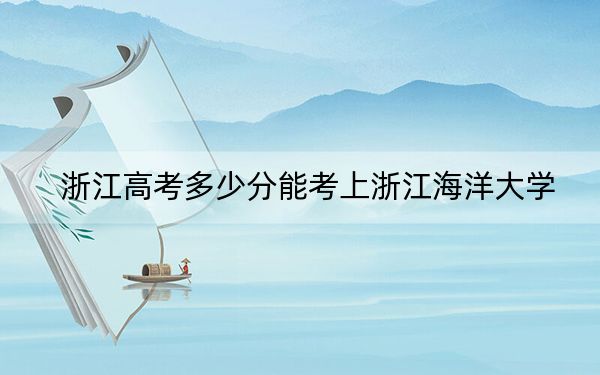 浙江高考多少分能考上浙江海洋大學(xué),？附2022-2024年最低錄取分數(shù)線