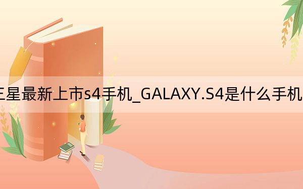 三星最新上市s4手機(jī)_GALAXY.S4是什么手機(jī)~價(jià)位多少