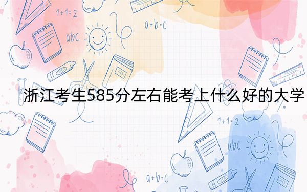 浙江考生585分左右能考上什么好的大學(xué),?(附帶2022-2024年585左右大學(xué)名單)