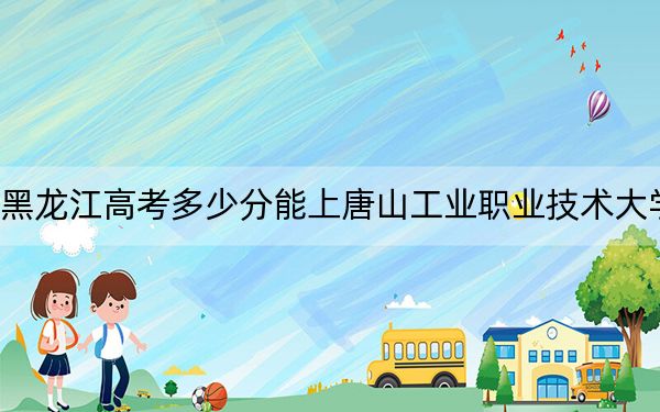 黑龍江高考多少分能上唐山工業(yè)職業(yè)技術(shù)大學(xué),？附2022-2024年最低錄取分?jǐn)?shù)線