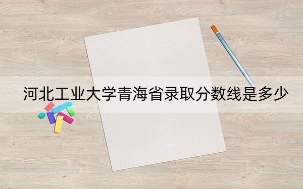 河北工業(yè)大學(xué)青海省錄取分數(shù)線是多少,?2025年青??忌鷧⒖? width=