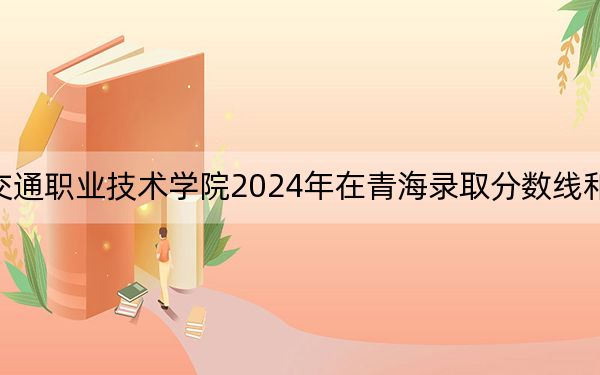 寧夏交通職業(yè)技術學院2024年在青海錄取分數(shù)線和招生計劃