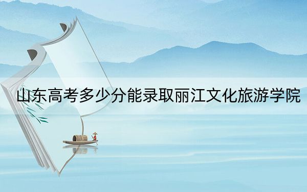山東高考多少分能錄取麗江文化旅游學(xué)院?附2022-2024年最低錄取分數(shù)線
