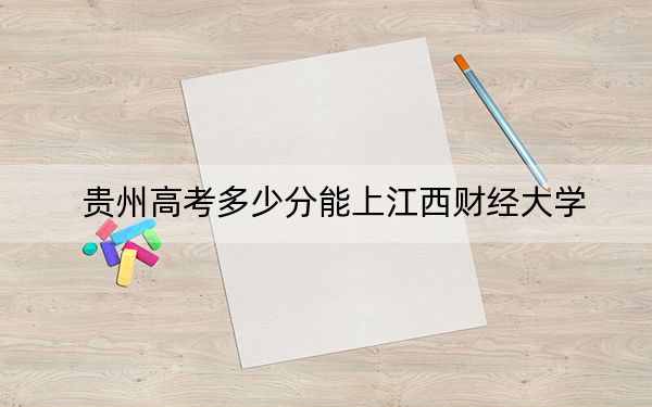 貴州高考多少分能上江西財經(jīng)大學(xué)？附2022-2024年最低錄取分數(shù)線