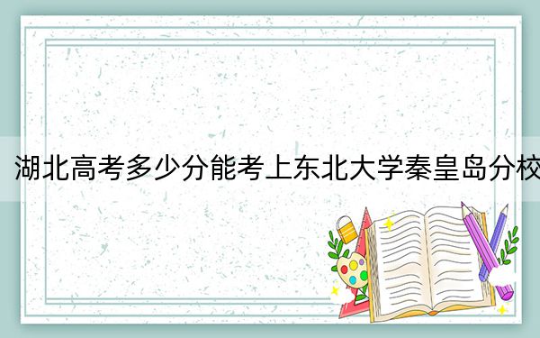 湖北高考多少分能考上東北大學(xué)秦皇島分校,？附2022-2024年最低錄取分?jǐn)?shù)線