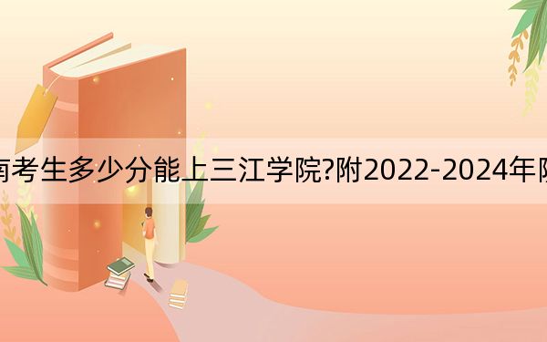 河南考生多少分能上三江學(xué)院?附2022-2024年院校投檔線