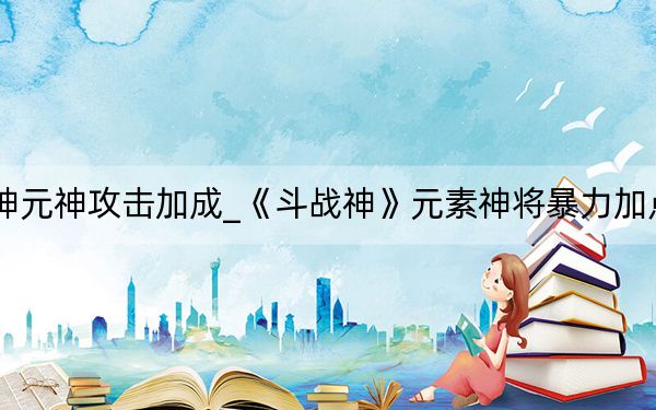 斗戰(zhàn)神元神攻擊加成_《斗戰(zhàn)神》元素神將暴力加點心得_2
