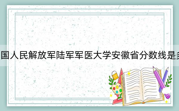 中國人民解放軍陸軍軍醫(yī)大學(xué)安徽省分?jǐn)?shù)線是多少?2025年安徽考生參考