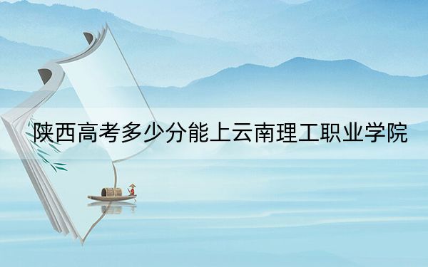 陜西高考多少分能上云南理工職業(yè)學(xué)院,?附2022-2024年最低錄取分?jǐn)?shù)線