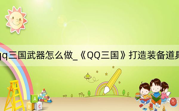 qq三國(guó)武器怎么做_《QQ三國(guó)》打造裝備道具_(dá)武器