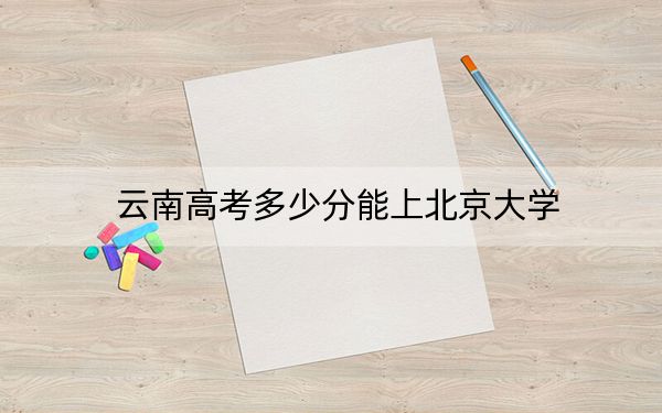云南高考多少分能上北京大學,?2024年文科682分 理科697分