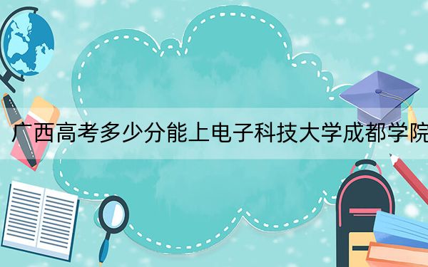 廣西高考多少分能上電子科技大學(xué)成都學(xué)院?2024年歷史類最低422分 物理類投檔線416分