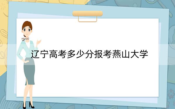 遼寧高考多少分報(bào)考燕山大學(xué),？2024年歷史類558分 物理類投檔線478分
