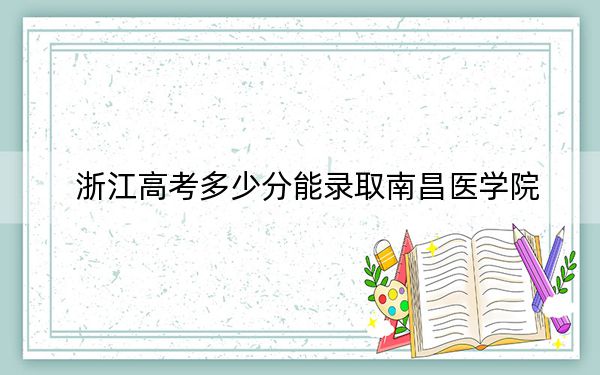 浙江高考多少分能錄取南昌醫(yī)學(xué)院？2024年綜合最低489分