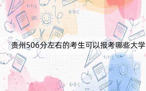 貴州506分左右的考生可以報(bào)考哪些大學(xué)？（附帶近三年高考大學(xué)錄取名單）