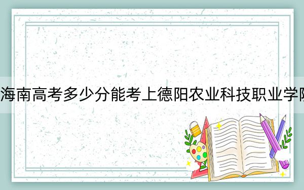 海南高考多少分能考上德陽(yáng)農(nóng)業(yè)科技職業(yè)學(xué)院,？附2022-2024年最低錄取分?jǐn)?shù)線
