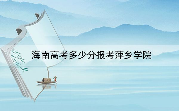 海南高考多少分報(bào)考萍鄉(xiāng)學(xué)院,？附2022-2024年最低錄取分?jǐn)?shù)線