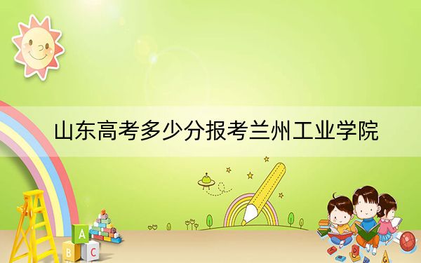 山東高考多少分報考蘭州工業(yè)學(xué)院,?2024年綜合最低464分