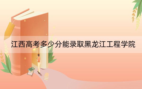 江西高考多少分能錄取黑龍江工程學(xué)院,？附2022-2024年院校投檔線
