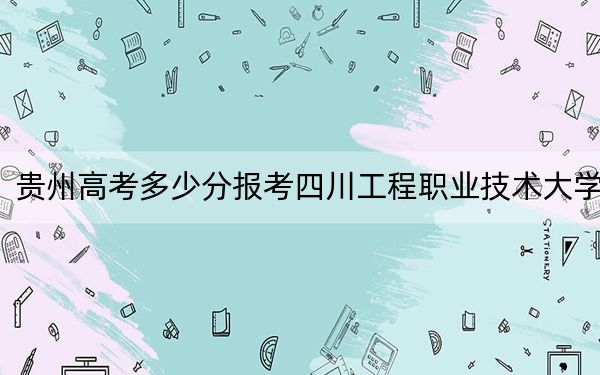 貴州高考多少分報考四川工程職業(yè)技術(shù)大學(xué),？附2022-2024年最低錄取分?jǐn)?shù)線