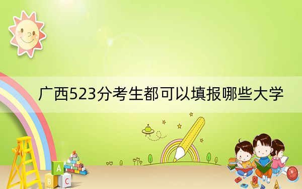 廣西523分考生都可以填報哪些大學,？（附帶2022-2024年523左右大學名單）
