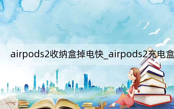 airpods2收納盒掉電快_airpods2充電盒掉電快