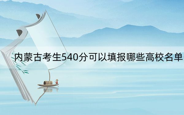 內(nèi)蒙古考生540分可以填報哪些高校名單？（附帶近三年高考大學(xué)錄取名單）