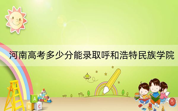 河南高考多少分能錄取呼和浩特民族學(xué)院,?附2022-2024年最低錄取分數(shù)線