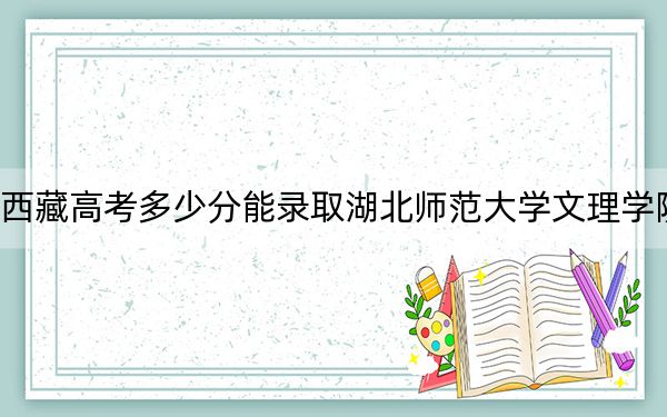 西藏高考多少分能錄取湖北師范大學(xué)文理學(xué)院,？附2022-2024年最低錄取分?jǐn)?shù)線(xiàn)