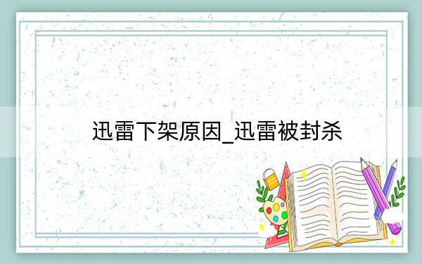 迅雷下架原因_迅雷被封殺