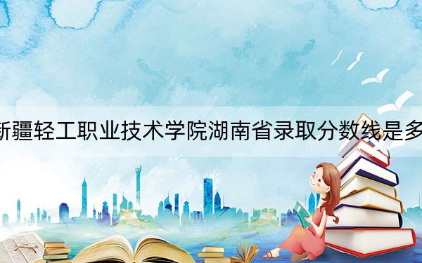 新疆輕工職業(yè)技術(shù)學(xué)院湖南省錄取分?jǐn)?shù)線是多少,？學(xué)費(fèi)又是多少,？
