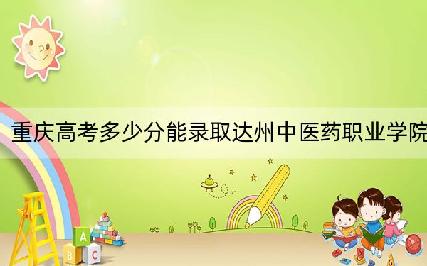 重慶高考多少分能錄取達(dá)州中醫(yī)藥職業(yè)學(xué)院,？附2022-2024年最低錄取分?jǐn)?shù)線