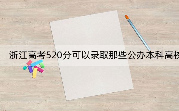 浙江高考520分可以錄取那些公辦本科高校,？（供2025年考生參考）