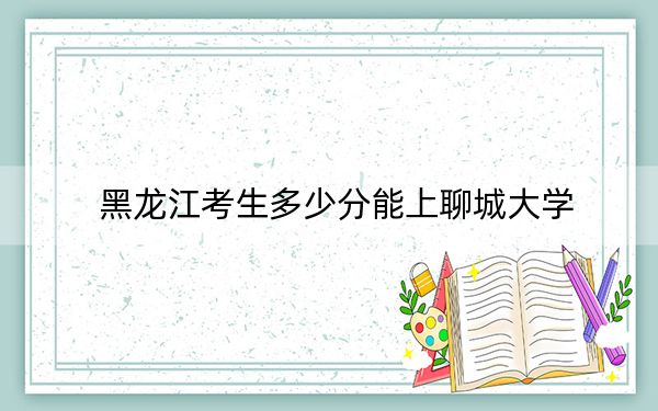 黑龍江考生多少分能上聊城大學(xué),?附2022-2024年院校投檔線
