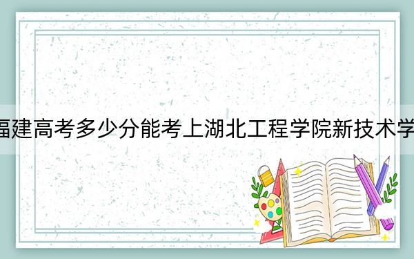 福建高考多少分能考上湖北工程學(xué)院新技術(shù)學(xué)院,？附2022-2024年最低錄取分?jǐn)?shù)線