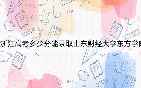 浙江高考多少分能錄取山東財經(jīng)大學(xué)東方學(xué)院,？附2022-2024年最低錄取分?jǐn)?shù)線