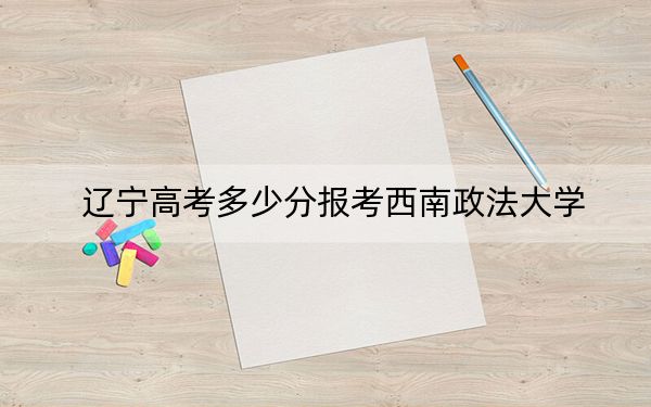 遼寧高考多少分報(bào)考西南政法大學(xué),?2024年歷史類594分 物理類錄取分619分