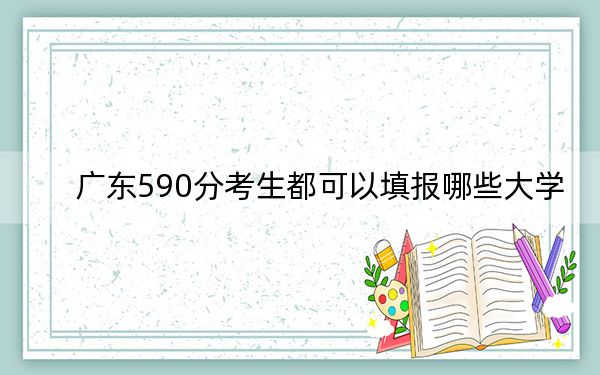 廣東590分考生都可以填報(bào)哪些大學(xué),?(附帶2022-2024年590錄取名單)