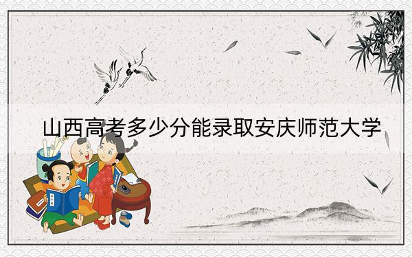 山西高考多少分能錄取安慶師范大學(xué)?2024年文科最低493分 理科452分