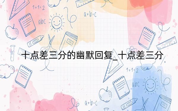 十點(diǎn)差三分的幽默回復(fù)_十點(diǎn)差三分