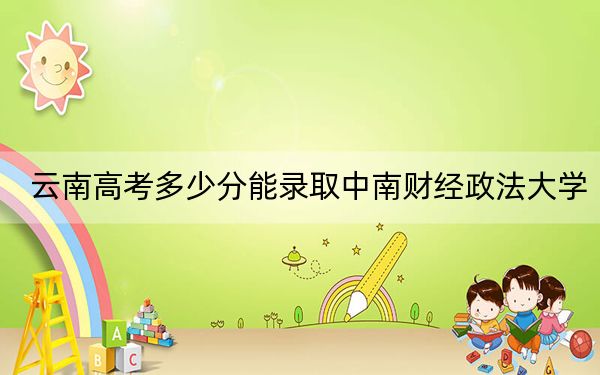云南高考多少分能錄取中南財(cái)經(jīng)政法大學(xué),？附2022-2024年院校投檔線