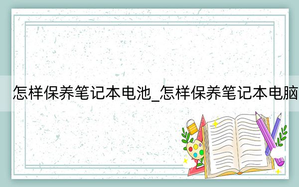 怎樣保養(yǎng)筆記本電池_怎樣保養(yǎng)筆記本電腦
